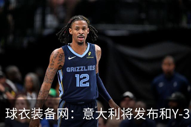 球衣装备网：意大利将发布和Y-3的联名球衣，预计2027年上市